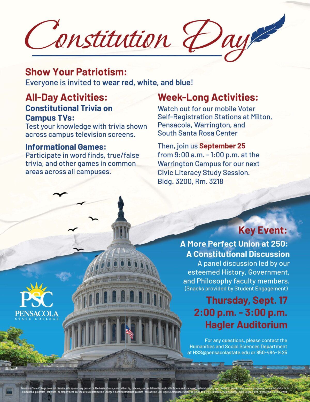 PSC to Celebrate Constitution Day with Campus Activities, Voter Registration and Faculty Discussion Pensacola State College will celebrate Constitution Day 2026 with activities across its campuses and centers, including student-run voter self-registration stations, constitutional trivia and games, a faculty panel discussion, and a Civic Literacy Study Session. Students, faculty and staff are also encouraged to show their patriotism by wearing red, white and blue as the College marks Constitution Day on Thursday, Sept. 17. Constitution Day Activities Throughout the day, members of the PSC community can test their knowledge of the U.S. Constitution through constitutional trivia shown on campus television screens. The College also will offer informational games, including word finds, true-or-false trivia and other activities in common areas across PSC campuses. Voter Self-Registration Stations Student-run Voter Self-Registration Stations will be available at several PSC locations throughout Constitution Day week. Milton Campus — in front of Building 4200 • Monday, Sept. 14, 11 a.m.-noon • Wednesday, Sept. 16, 11 a.m.-noon Pensacola Campus — Student Center, Building 5 • Tuesday, Sept. 15, 10 a.m.-noon • Thursday, Sept. 17, 11 a.m.-noon Warrington Campus — Campus Library • Monday through Thursday, Sept. 14-17, 11 a.m.-1 p.m. South Santa Rosa Center — first-floor student area • Monday, Sept. 14, 9:30-10:45 a.m. • Wednesday, Sept. 16, 9:30-10:45 a.m. A More Perfect Union at 250: A Constitutional Discussion A featured Constitution Day event, “A More Perfect Union at 250: A Constitutional Discussion,” will be held from 2-3 p.m. Thursday, Sept. 17, in Hagler Auditorium. The event will feature a panel discussion led by faculty members from PSC’s History, Government and Philosophy disciplines. Snacks will be provided by Student Engagement. Civic Literacy Study Session Constitution Day activities will continue the following week with a Civic Literacy Study Session from 9 a.m.-1 p.m. Friday, Sept. 25, at the Warrington Campus, Building 3200, Room 3218. The session provides another opportunity for students to strengthen their understanding of government and civic literacy. For questions about Constitution Day activities, contact the Humanities and Social Sciences Department at HSS@pensacolastate.edu or 850-484-1425.