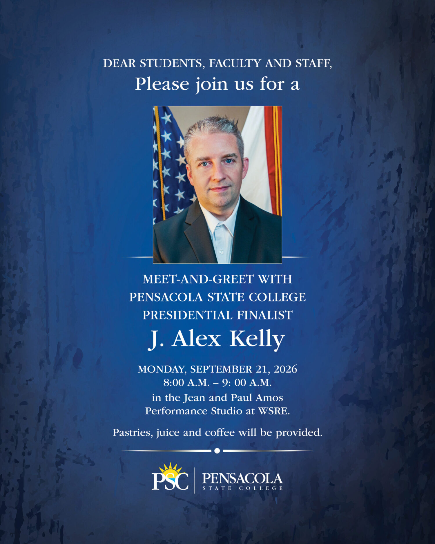 J Alex Kelly Meet and Greet PSC - insta 3 Dear students, faculty, and staff, Please join us for a meet-and-greet with Pensacola State College Presidential Finalist, J. Alex Kelly. Monday, September 21,2026, 8:00 a.m. - 9:00 a.m. in the Jean and Paul Amos Performance Studio at WSRE. Pastries, juice, and coffee will be served.